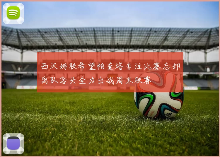 西汉姆联希望帕奎塔专注比赛忘却离队念头全力出战周末联赛