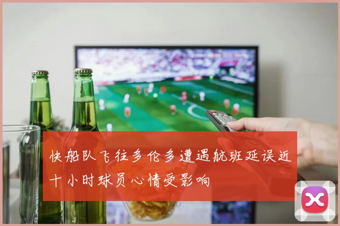 快船队飞往多伦多遭遇航班延误近十小时球员心情受影响