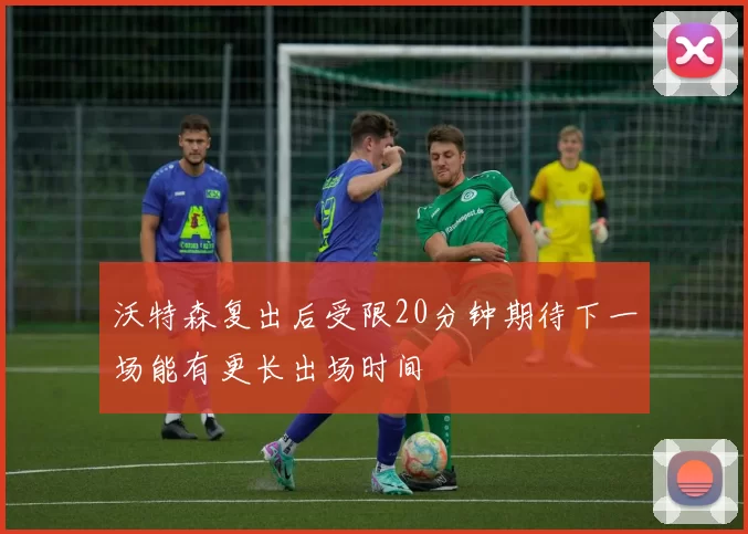 沃特森复出后受限20分钟期待下一场能有更长出场时间