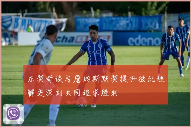 东契奇谈与詹姆斯默契提升彼此理解更深刻共同追求胜利