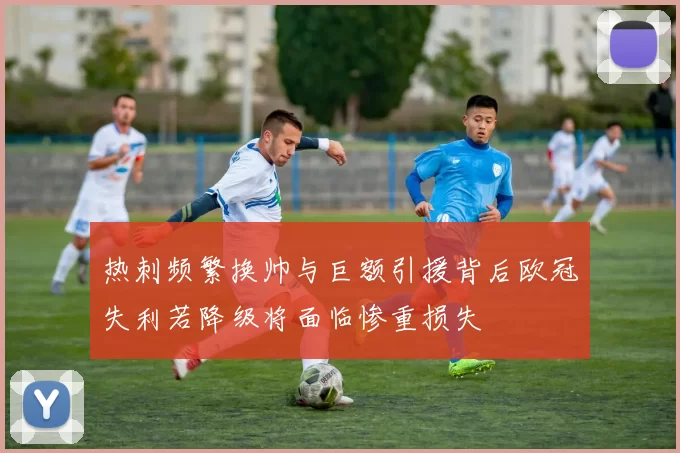 热刺频繁换帅与巨额引援背后欧冠失利若降级将面临惨重损失