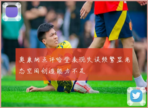 奥康纳点评哈登表现失误频繁显老态空间创造能力不足