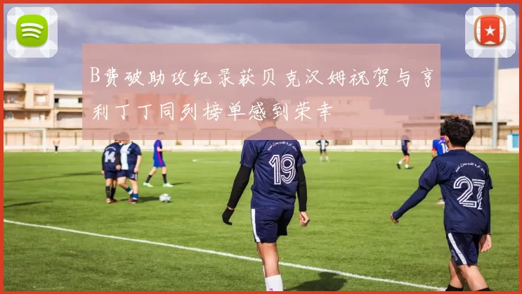 B费破助攻纪录获贝克汉姆祝贺与亨利丁丁同列榜单感到荣幸