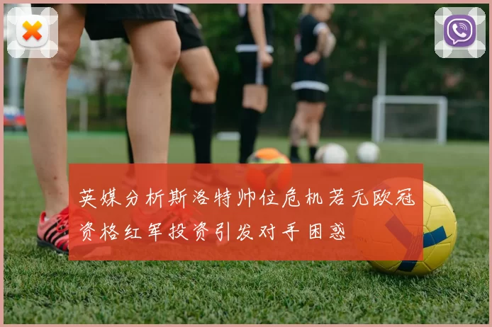 英媒分析斯洛特帅位危机若无欧冠资格红军投资引发对手困惑