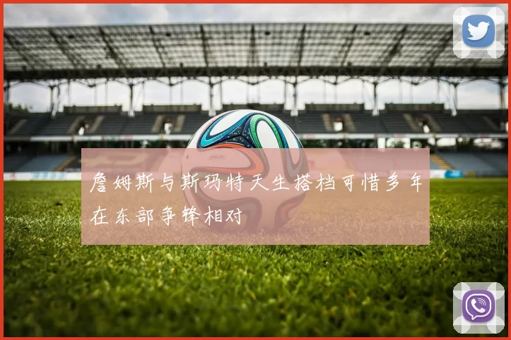 詹姆斯与斯玛特天生搭档可惜多年在东部争锋相对