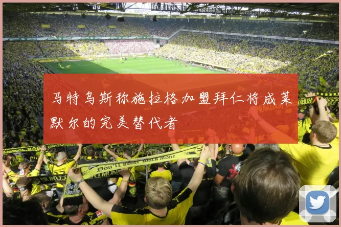 马特乌斯称施拉格加盟拜仁将成莱默尔的完美替代者