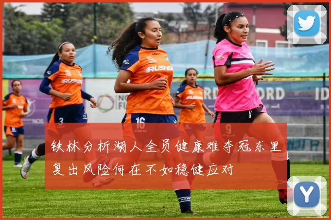 铁林分析湖人全员健康难夺冠东里复出风险何在不如稳健应对